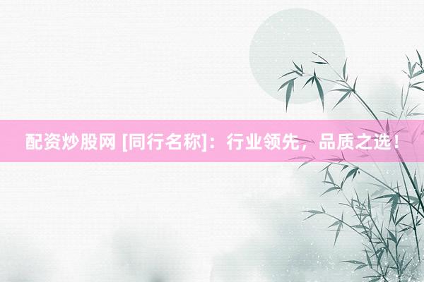 配资炒股网 [同行名称]：行业领先，品质之选！