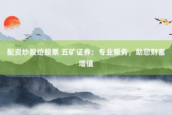 配资炒股给股票 五矿证券：专业服务，助您财富增值