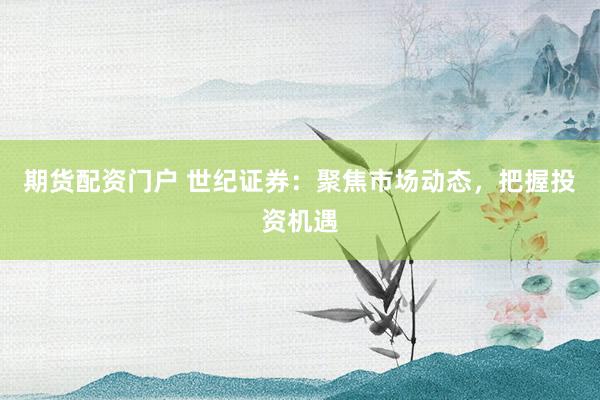 期货配资门户 世纪证券：聚焦市场动态，把握投资机遇