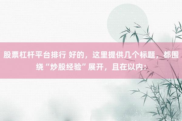 股票杠杆平台排行 好的，这里提供几个标题，都围绕“炒股经验”展开，且在以内：