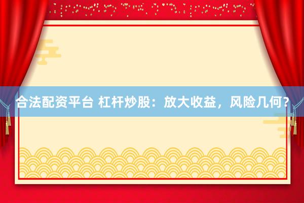 合法配资平台 杠杆炒股：放大收益，风险几何？