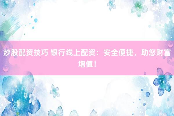 炒股配资技巧 银行线上配资：安全便捷，助您财富增值！