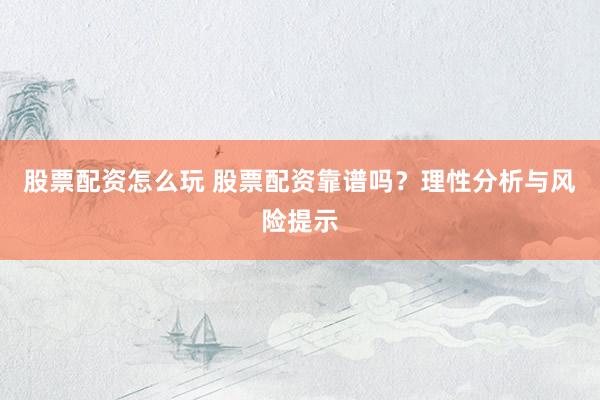 股票配资怎么玩 股票配资靠谱吗？理性分析与风险提示