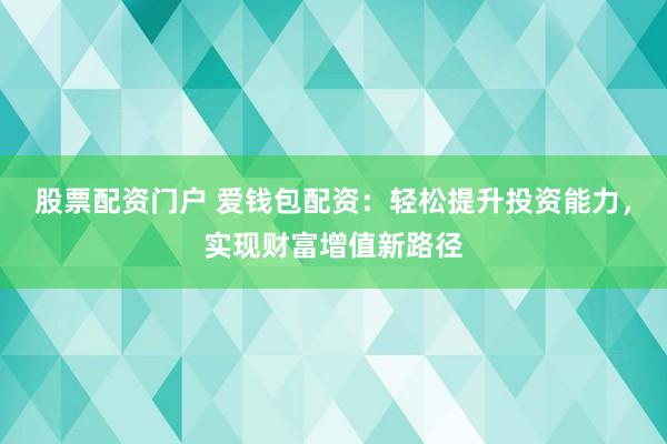 股票配资门户 爱钱包配资：轻松提升投资能力，实现财富增值新路径