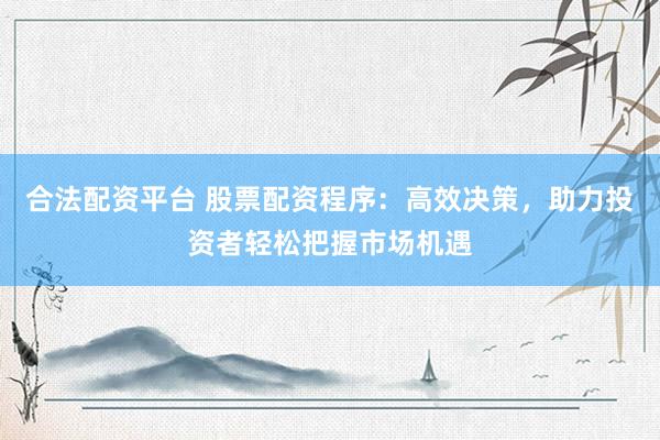 合法配资平台 股票配资程序：高效决策，助力投资者轻松把握市场机遇