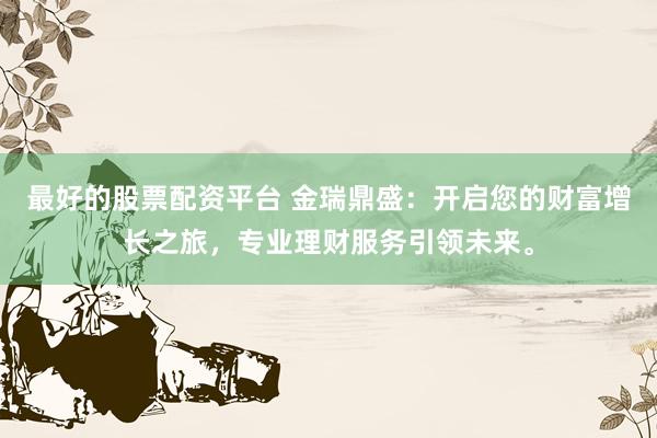 最好的股票配资平台 金瑞鼎盛：开启您的财富增长之旅，专业理财服务引领未来。