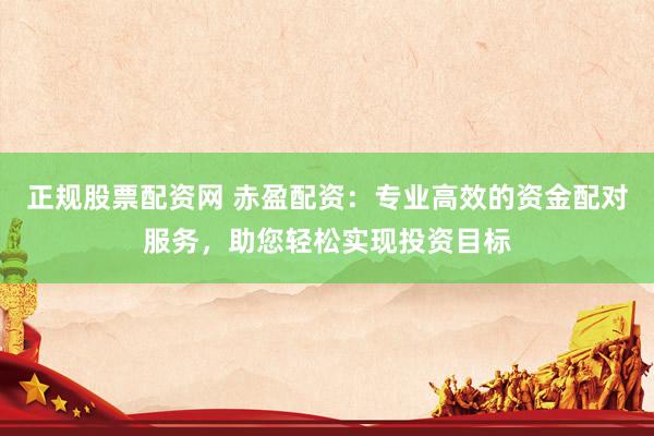 正规股票配资网 赤盈配资：专业高效的资金配对服务，助您轻松实现投资目标