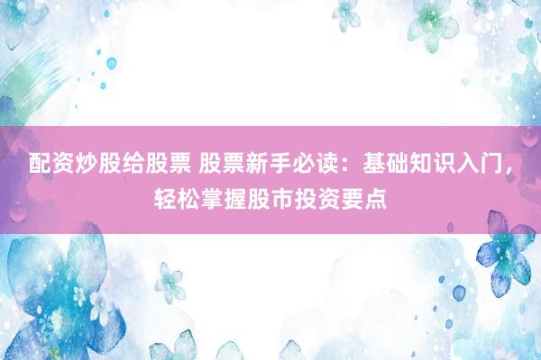 配资炒股给股票 股票新手必读：基础知识入门，轻松掌握股市投资要点