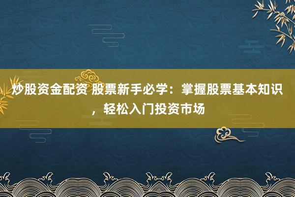 炒股资金配资 股票新手必学：掌握股票基本知识，轻松入门投资市场