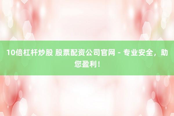 10倍杠杆炒股 股票配资公司官网 - 专业安全，助您盈利！