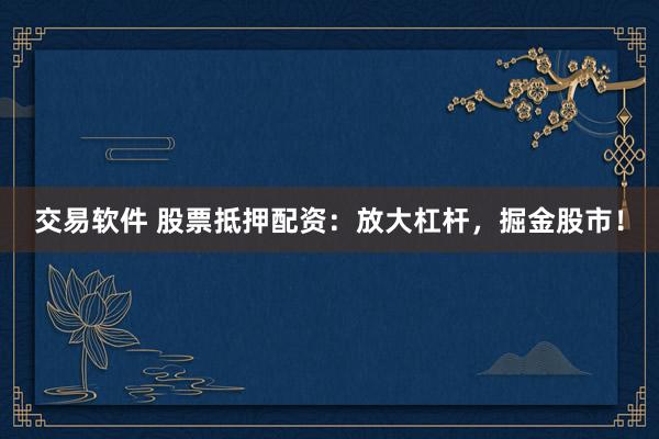 交易软件 股票抵押配资：放大杠杆，掘金股市！