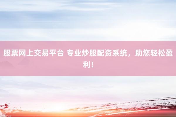 股票网上交易平台 专业炒股配资系统，助您轻松盈利！