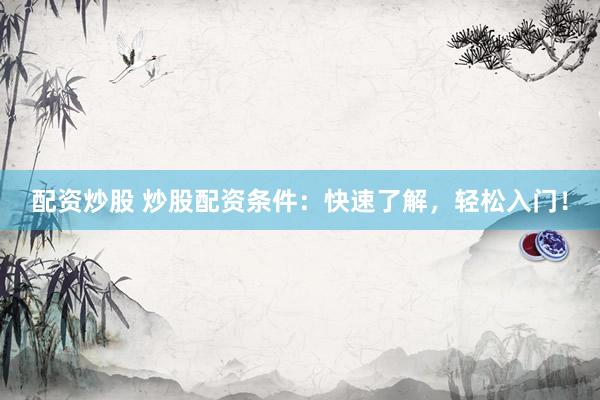 配资炒股 炒股配资条件：快速了解，轻松入门！