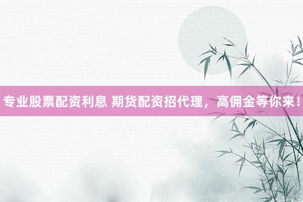 专业股票配资利息 期货配资招代理，高佣金等你来！