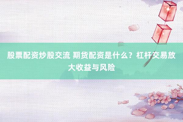 股票配资炒股交流 期货配资是什么？杠杆交易放大收益与风险