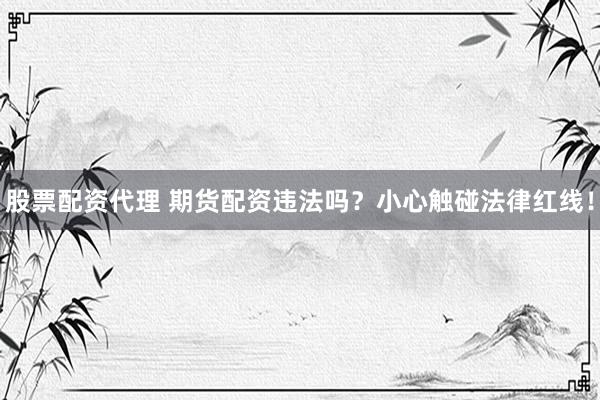 股票配资代理 期货配资违法吗？小心触碰法律红线！