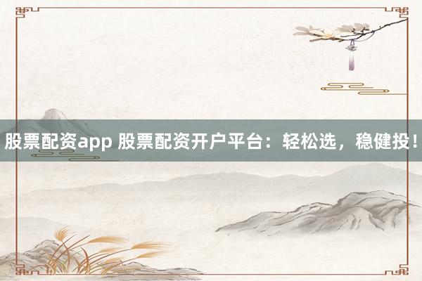 股票配资app 股票配资开户平台：轻松选，稳健投！