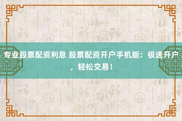 专业股票配资利息 股票配资开户手机版：极速开户，轻松交易！