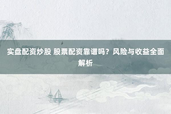 实盘配资炒股 股票配资靠谱吗？风险与收益全面解析