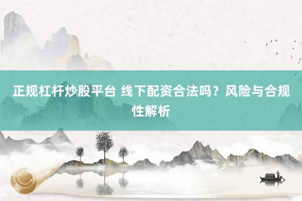 正规杠杆炒股平台 线下配资合法吗？风险与合规性解析