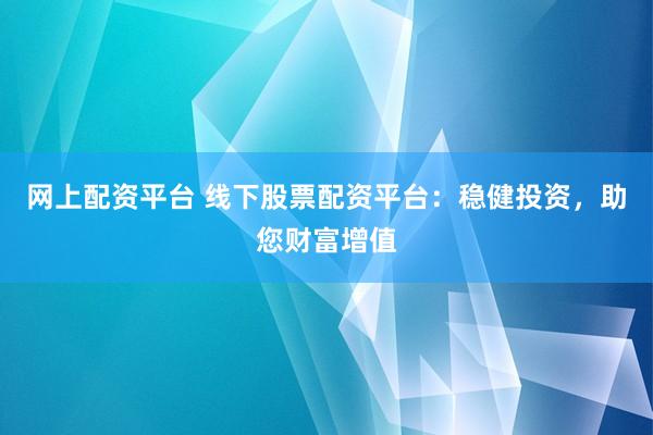网上配资平台 线下股票配资平台：稳健投资，助您财富增值