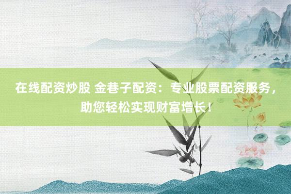 在线配资炒股 金巷子配资：专业股票配资服务，助您轻松实现财富增长！