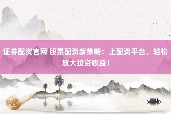 证券配资官网 股票配资新策略：上配资平台，轻松放大投资收益！