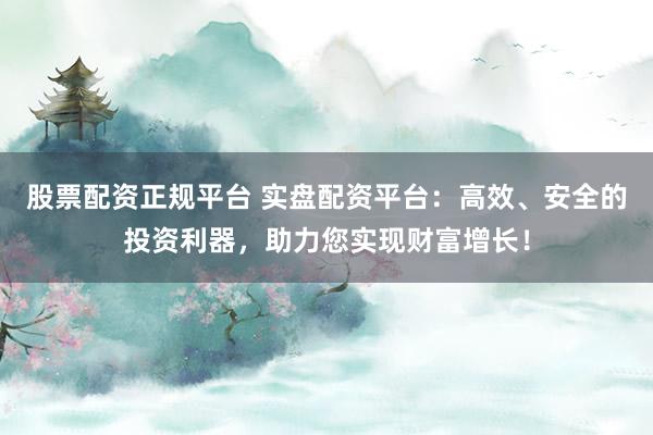 股票配资正规平台 实盘配资平台：高效、安全的投资利器，助力您实现财富增长！