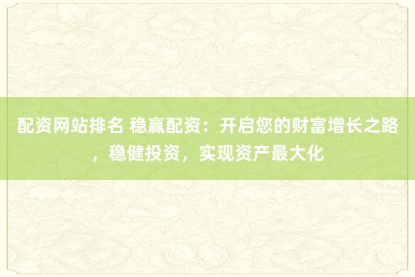 配资网站排名 稳赢配资：开启您的财富增长之路，稳健投资，实现资产最大化