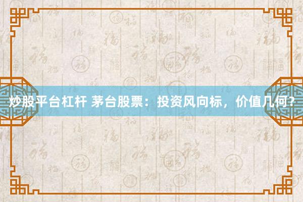 炒股平台杠杆 茅台股票：投资风向标，价值几何？