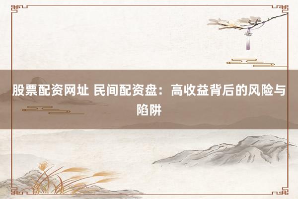 股票配资网址 民间配资盘：高收益背后的风险与陷阱