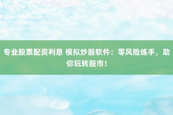 专业股票配资利息 模拟炒股软件：零风险练手，助你玩转股市！