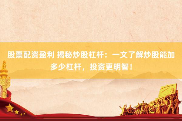 股票配资盈利 揭秘炒股杠杆：一文了解炒股能加多少杠杆，投资更明智！