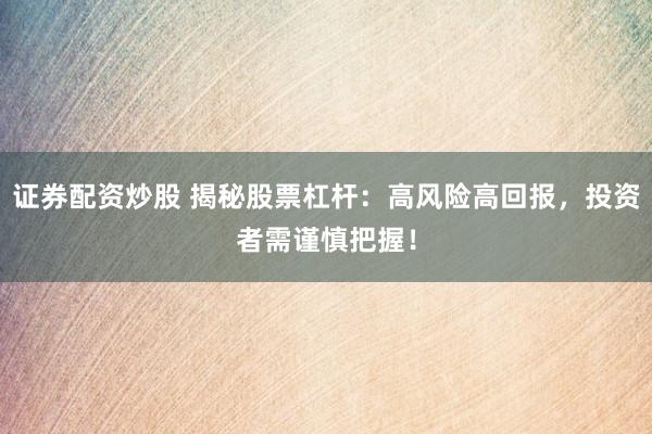 证券配资炒股 揭秘股票杠杆：高风险高回报，投资者需谨慎把握！
