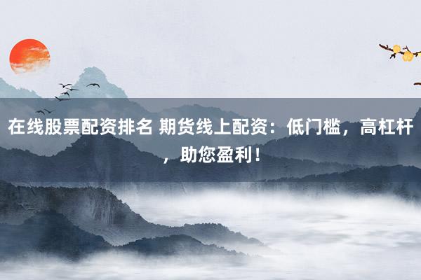 在线股票配资排名 期货线上配资：低门槛，高杠杆，助您盈利！