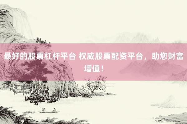 最好的股票杠杆平台 权威股票配资平台，助您财富增值！