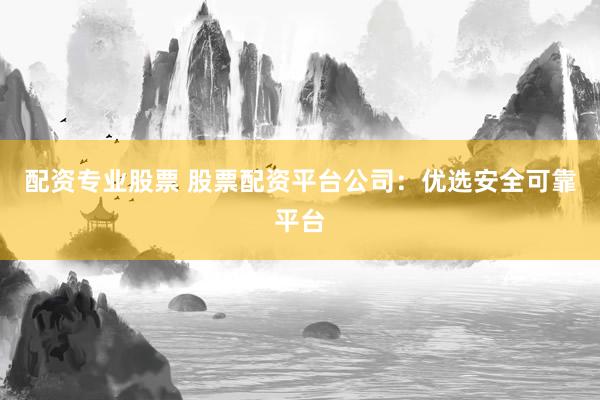 配资专业股票 股票配资平台公司：优选安全可靠平台