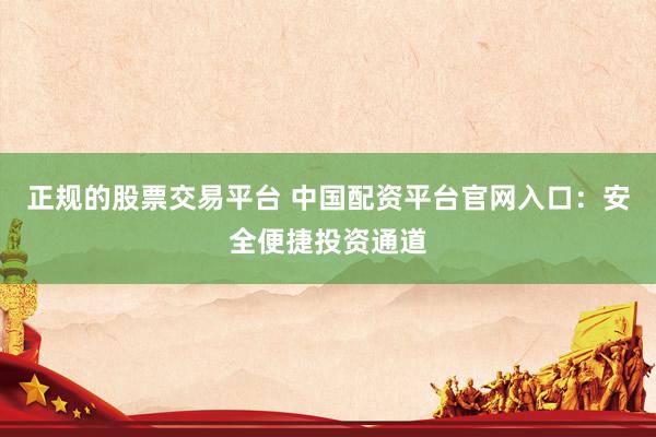 正规的股票交易平台 中国配资平台官网入口：安全便捷投资通道