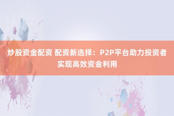 炒股资金配资 配资新选择：P2P平台助力投资者实现高效资金利用