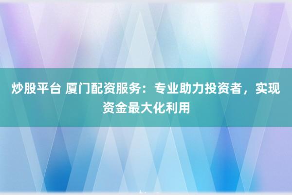 炒股平台 厦门配资服务：专业助力投资者，实现资金最大化利用