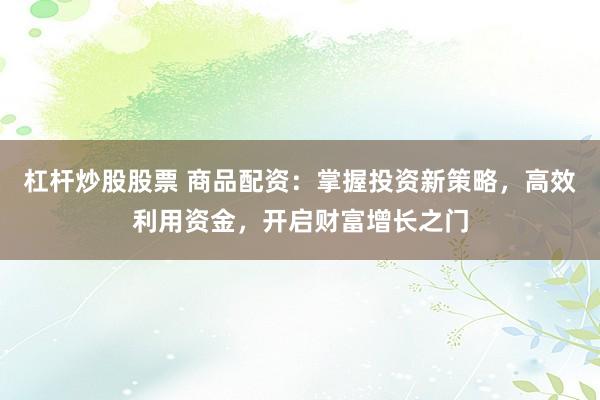 杠杆炒股股票 商品配资：掌握投资新策略，高效利用资金，开启财富增长之门
