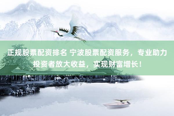 正规股票配资排名 宁波股票配资服务，专业助力投资者放大收益，实现财富增长！