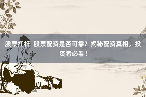 股票扛杆  股票配资是否可靠？揭秘配资真相，投资者必看！
