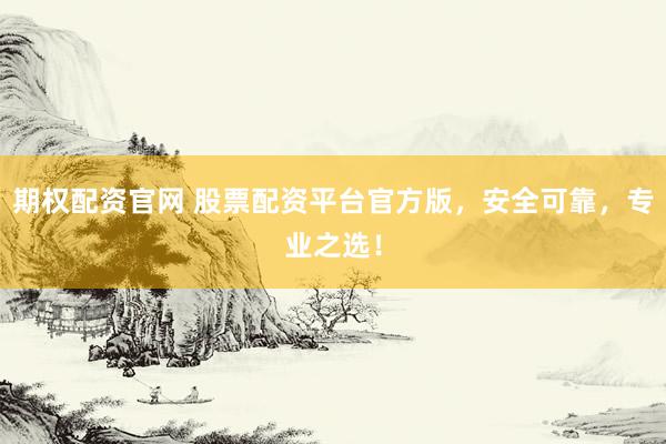 期权配资官网 股票配资平台官方版，安全可靠，专业之选！