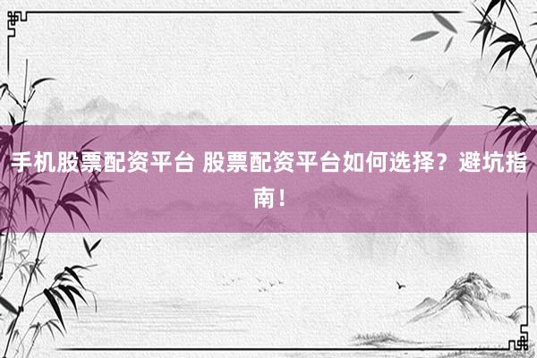 手机股票配资平台 股票配资平台如何选择？避坑指南！