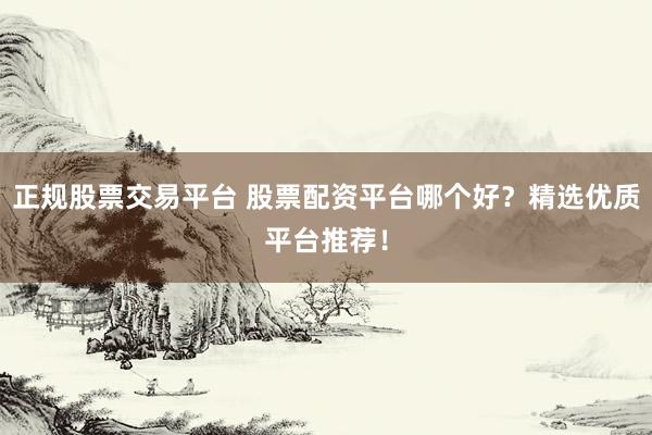 正规股票交易平台 股票配资平台哪个好？精选优质平台推荐！