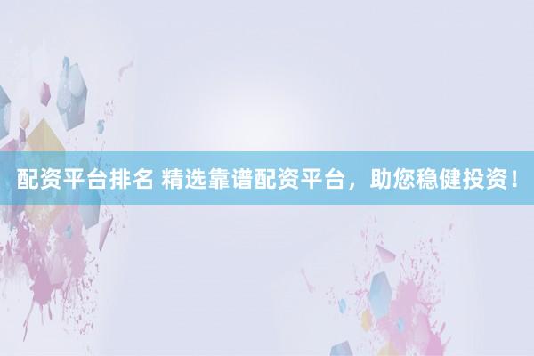 配资平台排名 精选靠谱配资平台，助您稳健投资！