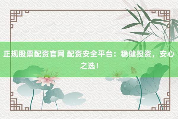 正规股票配资官网 配资安全平台：稳健投资，安心之选！