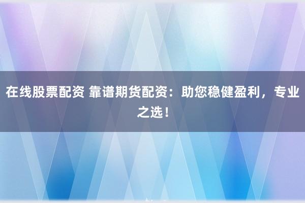 在线股票配资 靠谱期货配资：助您稳健盈利，专业之选！