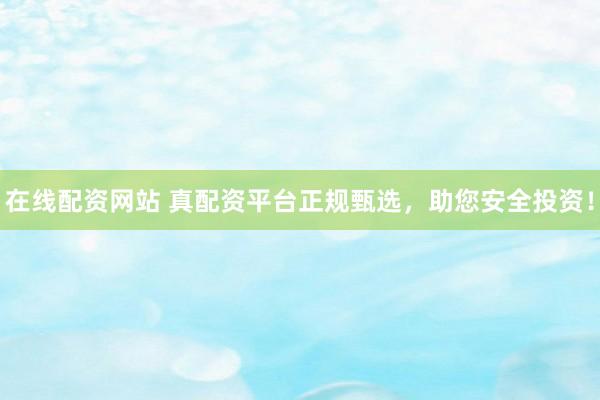 在线配资网站 真配资平台正规甄选，助您安全投资！